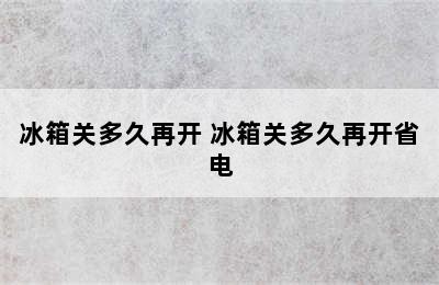 冰箱关多久再开 冰箱关多久再开省电